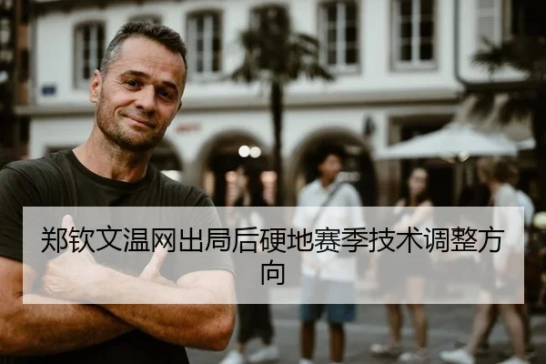 郑钦文温网出局后硬地赛季技术调整方向