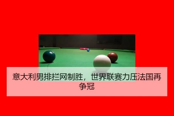 意大利男排拦网制胜，世界联赛力压法国再争冠