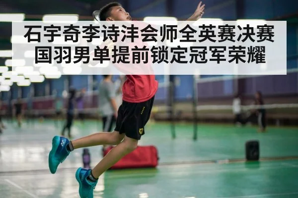 石宇奇李诗沣会师全英赛决赛国羽男单提前锁定冠军荣耀