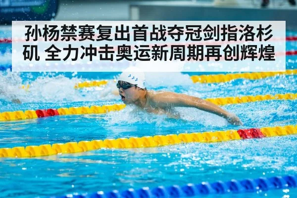 孙杨禁赛复出首战夺冠剑指洛杉矶 全力冲击奥运新周期再创辉煌