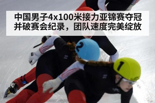 中国男子4x100米接力亚锦赛夺冠并破赛会纪录，团队速度完美绽放