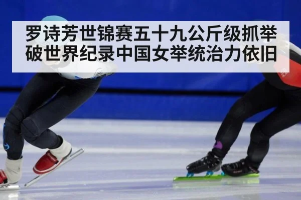 罗诗芳世锦赛五十九公斤级抓举破世界纪录中国女举统治力依旧