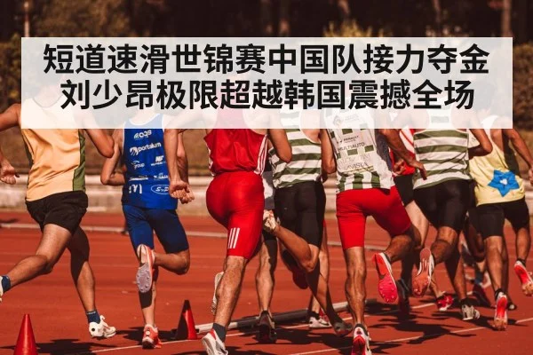 短道速滑世锦赛中国队接力夺金 刘少昂极限超越韩国震撼全场