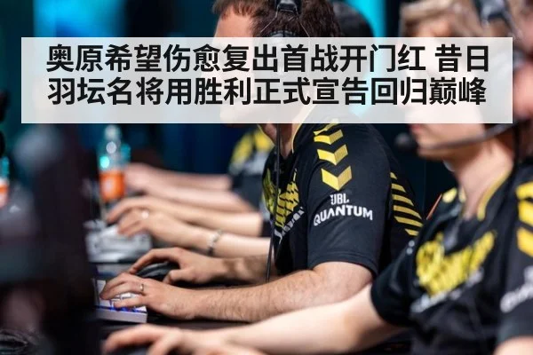 奥原希望伤愈复出首战开门红 昔日羽坛名将用胜利正式宣告回归巅峰