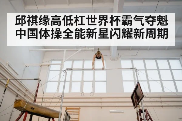 邱祺缘高低杠世界杯霸气夺魁 中国体操全能新星闪耀新周期