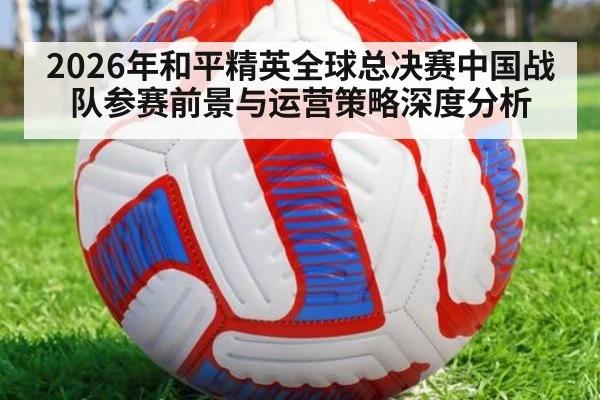 2026年和平精英全球总决赛中国战队参赛前景与运营策略深度分析